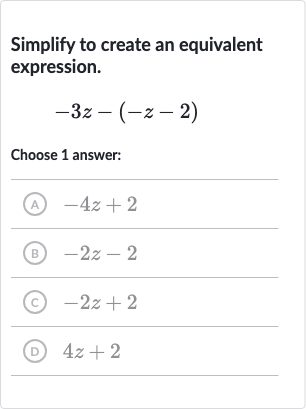 Simplify to create an equivalent expression.

-3z-(-z-2)
Choose 1 answer:
(A) 
-4z+2
(B) 
-2z-2
(c) 
-2z+2
(D) 
4z+2