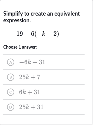 Simplify to create an equivalent expression.

19-6(-k-2)
Choose 1 answer:
(A) 
-6k+31
(B) 
25 k+7
(c) 
6k+31
(D) 
25 k+31
