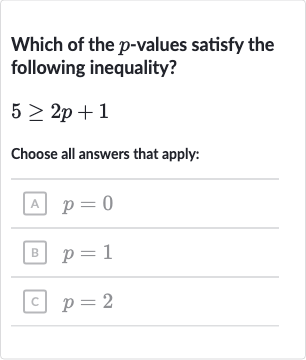 Which of the 
p-values satisfy the following inequality?

5 >= 2p+1
Choose all answers that apply:
A 
p=0
B 
p=1
c. 
p=2
