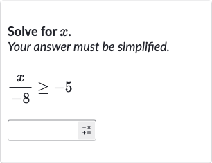 Solve for 
x.
Your answer must be simplified.

(x)/(-8) >= -5