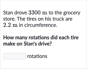 Stan drove 
3300m to the grocery store. The tires on his truck are 
2.2m in circumference.
How many rotations did each tire make on Stan's drive?
rotations