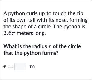 A python curls up to touch the tip of its own tail with its nose, forming the shape of a circle. The python is 
2.6 pi meters long.
What is the radius 
r of the circle that the python forms?

r=◻m
