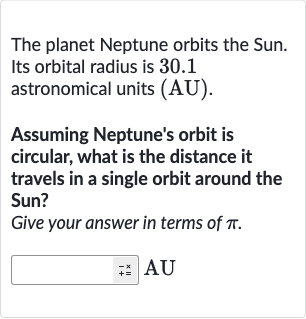 The planet Neptune orbits the Sun. Its orbital radius is 30.1 astronomical units (AU).
Assuming Neptune's orbit is circular, what is the distance it travels in a single orbit around the Sun?
Give your answer in terms of 
pi.

AU