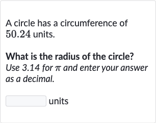A circle has a circumference of 50.24 units.
What is the radius of the circle? Use 3.14 for 
pi and enter your answer as a decimal.
units