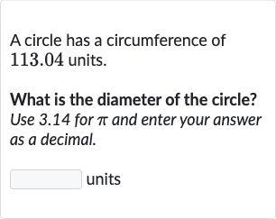 A circle has a circumference of 113.04 units.
What is the diameter of the circle? Use 3.14 for 
pi and enter your answer as a decimal.
units