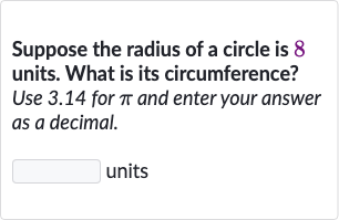 Suppose the radius of a circle is 8 units. What is its circumference? Use 3.14 for 
pi and enter your answer as a decimal.
units