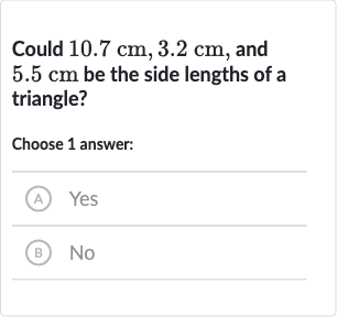 Could 
10.7cm,3.2cm, and 
5.5cm be the side lengths of a triangle?
Choose 1 answer:
(A) Yes
(B) No