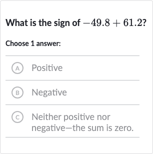 What is the sign of 
-49.8+61.2 ?
Choose 1 answer:
(A) Positive
(B) Negative
(C) Neither positive nor negative-the sum is zero.