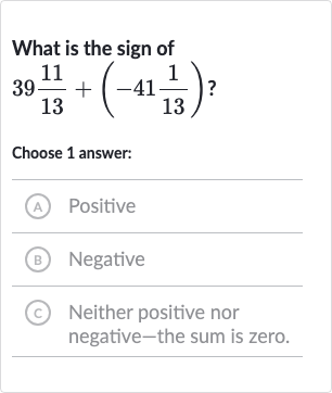 What is the sign of

39(11)/(13)+(-41(1)/(13))" ? "
Choose 1 answer:
(A) Positive
B) Negative
(C) Neither positive nor negative-the sum is zero.