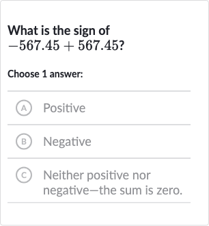 What is the sign of 
-567.45+567.45?
Choose 1 answer:
(A) Positive
(B) Negative
(C) Neither positive nor negative-the sum is zero.