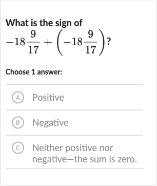 What is the sign of 
-18(9)/(17)+(-18(9)/(17)) ?
Choose 1 answer:
(A) Positive
(B) Negative
(c) Neither positive nor negative-the sum is zero.