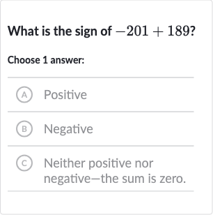 What is the sign of 
-201+189?
Choose 1 answer:
(A) Positive
(B) Negative
(C) Neither positive nor negative-the sum is zero.