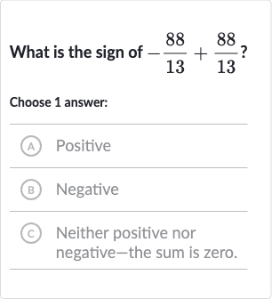 What is the sign of 
-(88)/(13)+(88)/(13)?
Choose 1 answer:
(A) Positive
(B) Negative
(c) Neither positive nor negative-the sum is zero.