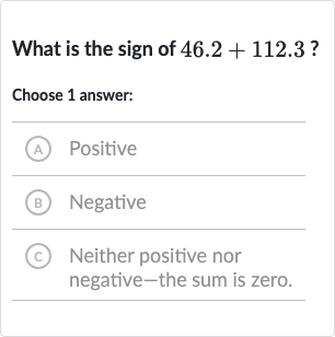 What is the sign of 
46.2+112.3?
Choose 1 answer:
(A) Positive
(B) Negative
(C) Neither positive nor negative-the sum is zero.