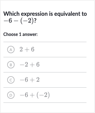 Which expression is equivalent to 
-6-(-2)?
Choose 1 answer:
(A) 
2+6
(B) 
-2+6
(C) 
-6+2
(D) 
-6+(-2)