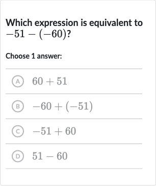 Which expression is equivalent to 
-51-(-60)?
Choose 1 answer:
(A) 
60+51
(B) 
-60+(-51)
(C) 
-51+60
(D) 
51-60