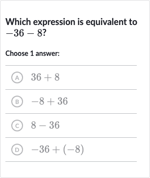 Which expression is equivalent to 
-36-8 ?
Choose 1 answer:
(A) 
36+8
(B) 
-8+36
(C) 
8-36
(D) 
-36+(-8)