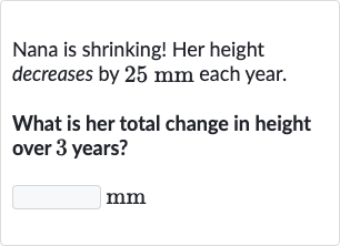 Nana is shrinking! Her height decreases by 
25mm each year.
What is her total change in height over 3 years?

mm