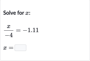 Solve for 
x :

{:[(x)/(-4)=-1.11],[x=]:}
