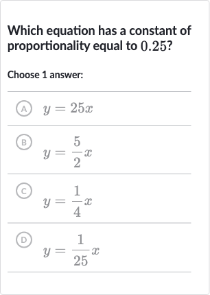 Which equation has a constant of proportionality equal to 0.25 ?
Choose 1 answer:
(A) 
y=25 x
(B) 
y=(5)/(2)x
(C) 
y=(1)/(4)x
(D) 
y=(1)/(25)x