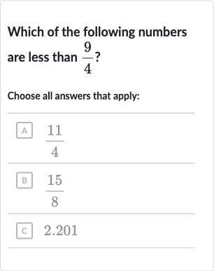 Which of the following numbers are less than 
(9)/(4) ?
Choose all answers that apply:
A 
(11)/(4)
B 
(15)/(8)
C 2.201