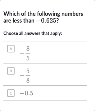 Which of the following numbers are less than -0.625 ?
Choose all answers that apply:
A 
-(8)/(5)
B 
-(5)/(8)
c -0.5