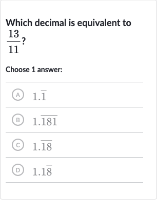 Which decimal is equivalent to 
(13)/(11) ?
Choose 1 answer:
(A) 
1. bar(1)
(B) 
1. bar(181)
(c) 
1. bar(18)
(D) 
1.1 bar(8)