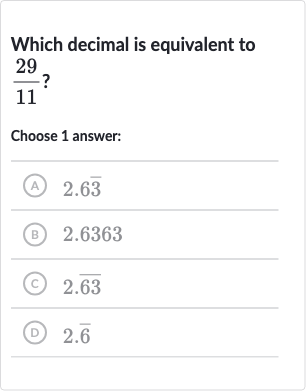 Which decimal is equivalent to 
(29)/(11) ?
Choose 1 answer:
(A) 
2.6 bar(3)
(B) 2.6363
(C) 
2. bar(63)
(D) 
2. bar(6)