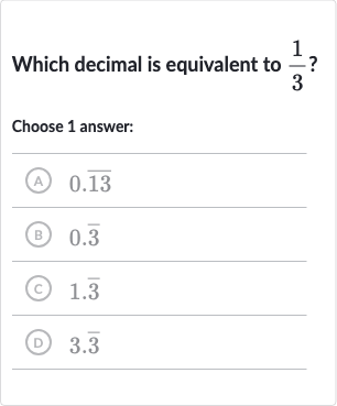 Which decimal is equivalent to 
(1)/(3) ?
Choose 1 answer:
(A) 
0. bar(13)
(B) 
0. bar(3)
(c) 
1. bar(3)
(D) 
3. bar(3)
