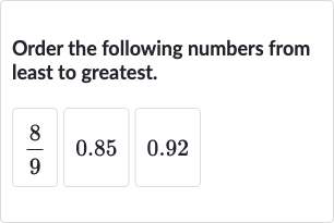 Order the following numbers from least to greatest.





(8)/(9)
0.85
0.92