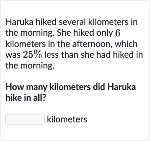 Haruka hiked several kilometers in the morning. She hiked only 6 kilometers in the afternoon, which was 
25% less than she had hiked in the morning.
How many kilometers did Haruka hike in all?
kilometers