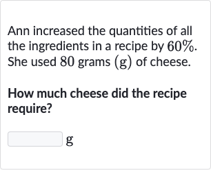 Ann increased the quantities of all the ingredients in a recipe by 
60%. She used 80 grams 
(g) of cheese.
How much cheese did the recipe require?

g