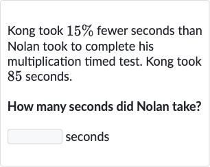 Kong took 
15% fewer seconds than Nolan took to complete his multiplication timed test. Kong took 85 seconds.
How many seconds did Nolan take? seconds