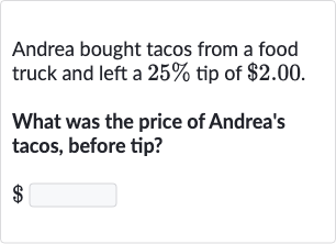 Andrea bought tacos from a food truck and left a 
25% tip of 
$2.00.
What was the price of Andrea's tacos, before tip?

$