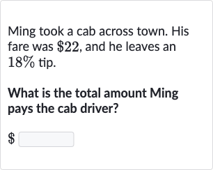 Ming took a cab across town. His fare was $22, and he leaves an 18% tip.
What is the total amount Ming pays the cab driver?

$ ◻