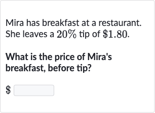 Mira has breakfast at a restaurant.
She leaves a 
20% tip of 
$1.80.
What is the price of Mira's breakfast, before tip?

$