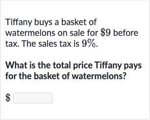 Tiffany buys a basket of watermelons on sale for 
$9 before tax. The sales tax is 
9%.
What is the total price Tiffany pays for the basket of watermelons?

$