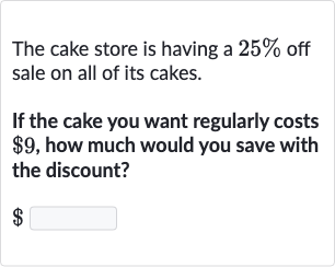 The cake store is having a 
25% off sale on all of its cakes.
If the cake you want regularly costs 
$9, how much would you save with the discount?

$