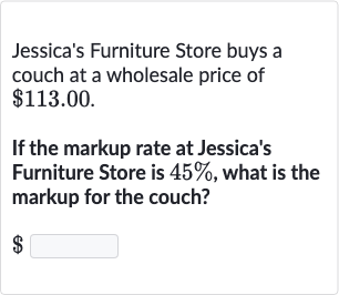 Jessica's Furniture Store buys a couch at a wholesale price of 
$113.00.
If the markup rate at Jessica's Furniture Store is 
45%, what is the markup for the couch?

$
