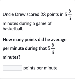 Uncle Drew scored 28 points in 
5(5)/(6) minutes during a game of basketball.
How many points did he average per minute during that 
5(5)/(6) minutes?
points per minute