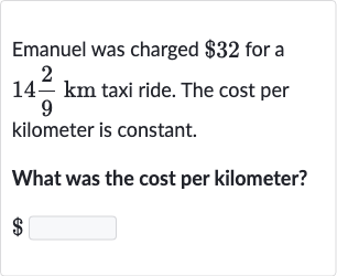 Emanuel was charged 
$32 for a 
14(2)/(9)km taxi ride. The cost per kilometer is constant.
What was the cost per kilometer? 
$
