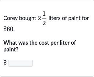 Corey bought 
2(1)/(2) liters of paint for 
$60.
What was the cost per liter of paint?

$