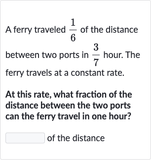 A ferry traveled 
(1)/(6) of the distance between two ports in 
(3)/(7) hour. The ferry travels at a constant rate.
At this rate, what fraction of the distance between the two ports can the ferry travel in one hour?
of the distance