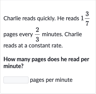 Charlie reads quickly. He reads 
1(3)/(7) pages every 
(2)/(3) minutes. Charlie reads at a constant rate.
How many pages does he read per minute?
pages per minute