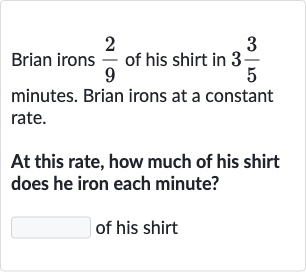 Brian irons 
(2)/(9) of his shirt in 
3(3)/(5) minutes. Brian irons at a constant rate.
At this rate, how much of his shirt does he iron each minute?
of his shirt