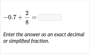 -0.7+(2)/(8)=
Enter the answer as an exact decimal or simplified fraction.