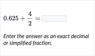 0.625+(4)/(2)=
Enter the answer as an exact decimal or simplified fraction.