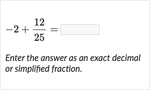 -2+(12)/(25)=
Enter the answer as an exact decimal or simplified fraction.