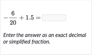-(6)/(20)+1.5=
Enter the answer as an exact decimal or simplified fraction.