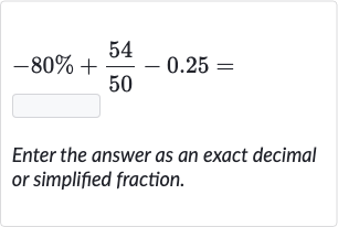 -80%+(54)/(50)-0.25=
Enter the answer as an exact decimal or simplified fraction.